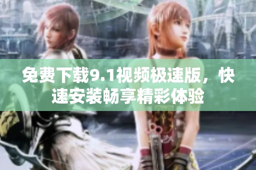 免费下载9.1视频极速版，快速安装畅享精彩体验