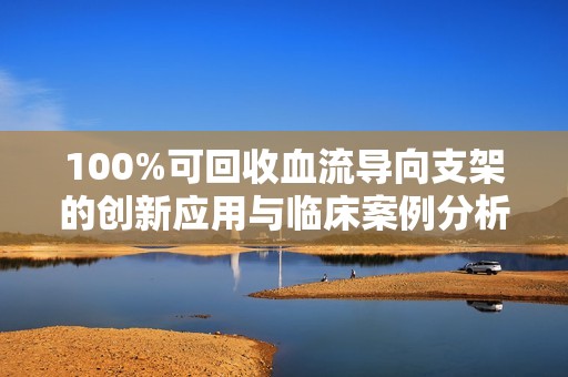 100%可回收血流导向支架的创新应用与临床案例分析