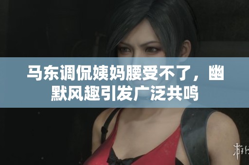 马东调侃姨妈腰受不了，幽默风趣引发广泛共鸣