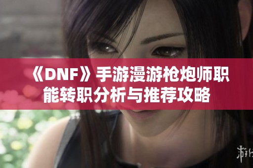 《DNF》手游漫游枪炮师职能转职分析与推荐攻略