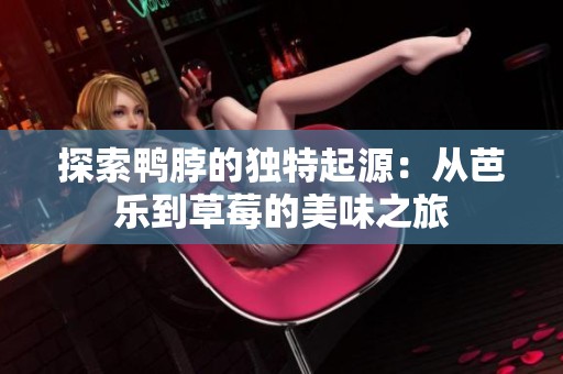 探索鸭脖的独特起源：从芭乐到草莓的美味之旅