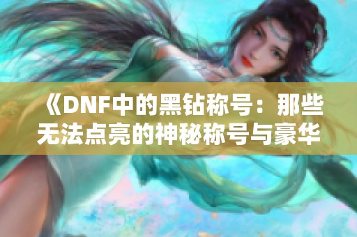 《DNF中的黑钻称号：那些无法点亮的神秘称号与豪华称号之谜》