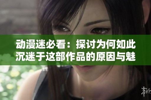 动漫迷必看：探讨为何如此沉迷于这部作品的原因与魅力