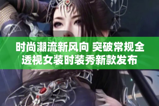 时尚潮流新风向 突破常规全透视女装时装秀新款发布