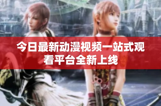 今日最新动漫视频一站式观看平台全新上线