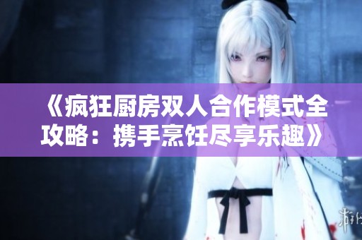 《疯狂厨房双人合作模式全攻略：携手烹饪尽享乐趣》