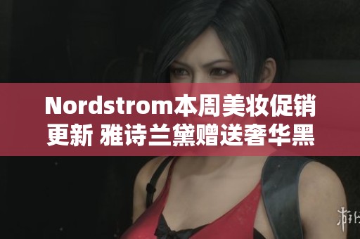 Nordstrom本周美妆促销更新 雅诗兰黛赠送奢华黑钻礼品