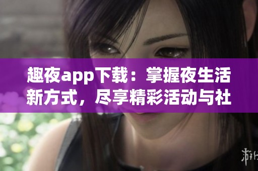 趣夜app下载：掌握夜生活新方式，尽享精彩活动与社交乐趣