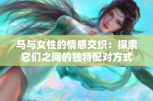 马与女性的情感交织：探索它们之间的独特配对方式