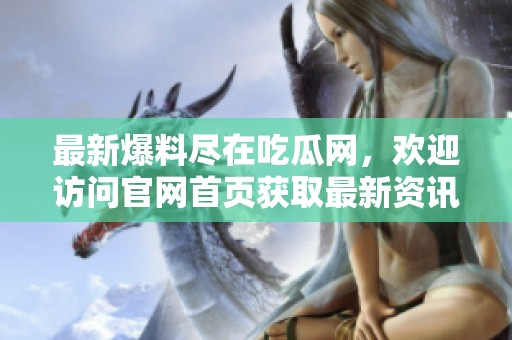 最新爆料尽在吃瓜网，欢迎访问官网首页获取最新资讯
