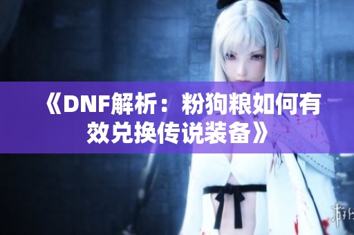 《DNF解析：粉狗粮如何有效兑换传说装备》