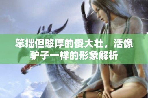 笨拙但憨厚的傻大壮，活像驴子一样的形象解析