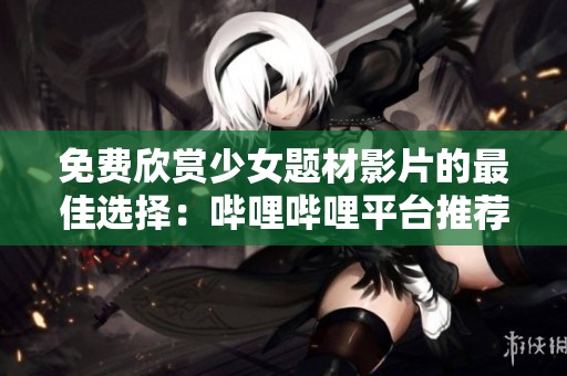 免费欣赏少女题材影片的最佳选择：哔哩哔哩平台推荐