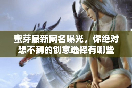 蜜芽最新网名曝光，你绝对想不到的创意选择有哪些