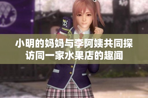 小明的妈妈与李阿姨共同探访同一家水果店的趣闻