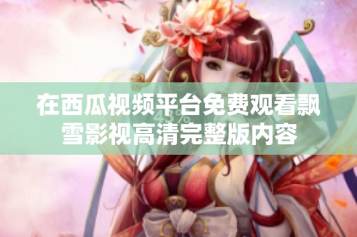 在西瓜视频平台免费观看飘雪影视高清完整版内容