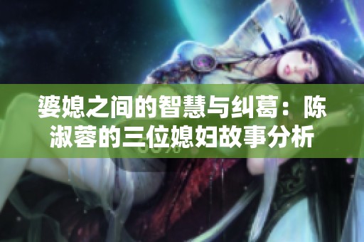 婆媳之间的智慧与纠葛：陈淑蓉的三位媳妇故事分析