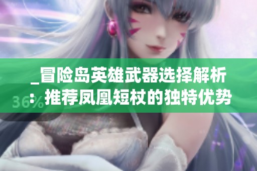 _冒险岛英雄武器选择解析：推荐凤凰短杖的独特优势_
