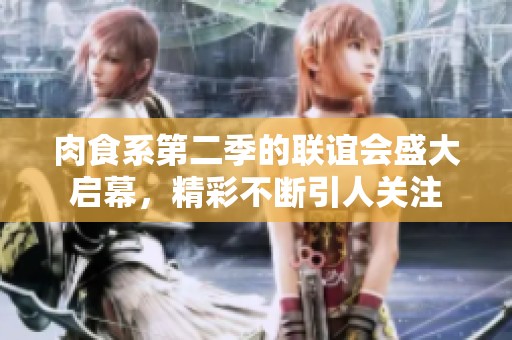 肉食系第二季的联谊会盛大启幕，精彩不断引人关注