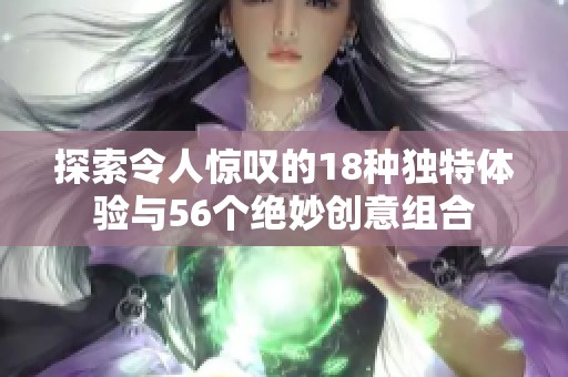 探索令人惊叹的18种独特体验与56个绝妙创意组合