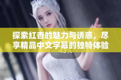 探索红杏的魅力与诱惑，尽享精品中文字幕的独特体验