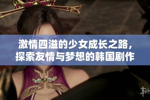 激情四溢的少女成长之路，探索友情与梦想的韩国剧作