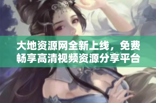 大地资源网全新上线，免费畅享高清视频资源分享平台
