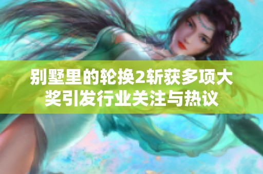 别墅里的轮换2斩获多项大奖引发行业关注与热议
