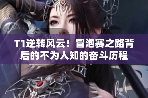 T1逆转风云！冒泡赛之路背后的不为人知的奋斗历程