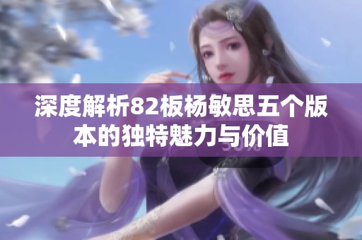 深度解析82板杨敏思五个版本的独特魅力与价值