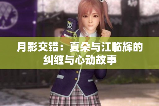 月影交错：夏朵与江临辉的纠缠与心动故事