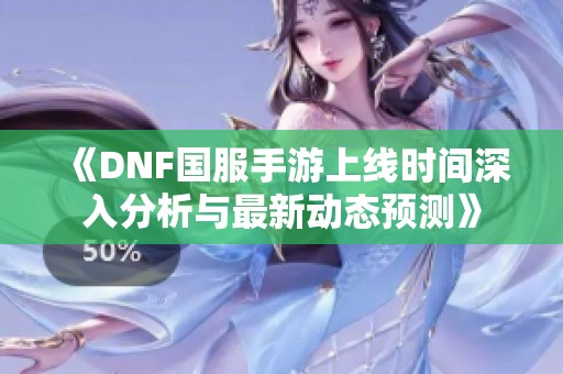 《DNF国服手游上线时间深入分析与最新动态预测》