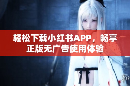 轻松下载小红书APP，畅享正版无广告使用体验