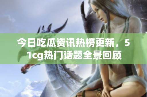 今日吃瓜资讯热榜更新，51cg热门话题全景回顾