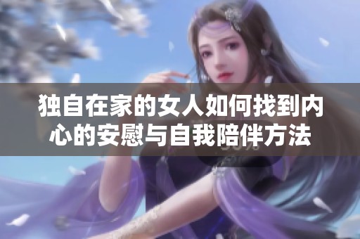 独自在家的女人如何找到内心的安慰与自我陪伴方法
