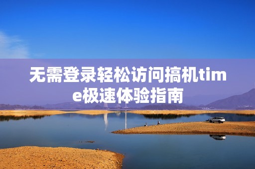无需登录轻松访问搞机time极速体验指南