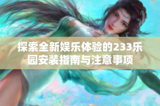 探索全新娱乐体验的233乐园安装指南与注意事项