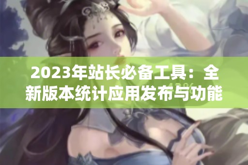2023年站长必备工具：全新版本统计应用发布与功能介绍