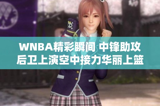 WNBA精彩瞬间 中锋助攻后卫上演空中接力华丽上篮