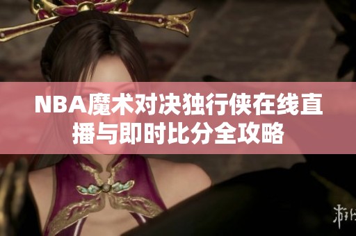 NBA魔术对决独行侠在线直播与即时比分全攻略