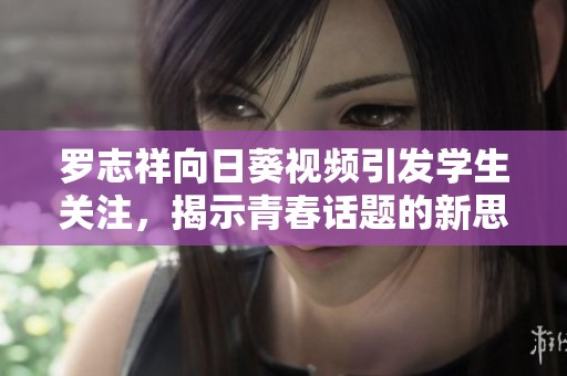 罗志祥向日葵视频引发学生关注，揭示青春话题的新思考