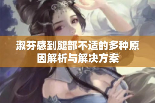 淑芬感到腿部不适的多种原因解析与解决方案