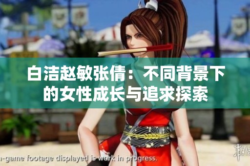 白洁赵敏张倩：不同背景下的女性成长与追求探索