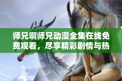 师兄啊师兄动漫全集在线免费观看，尽享精彩剧情与热血战斗