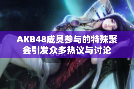 AKB48成员参与的特殊聚会引发众多热议与讨论