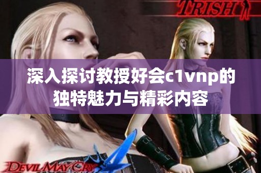 深入探讨教授好会c1vnp的独特魅力与精彩内容