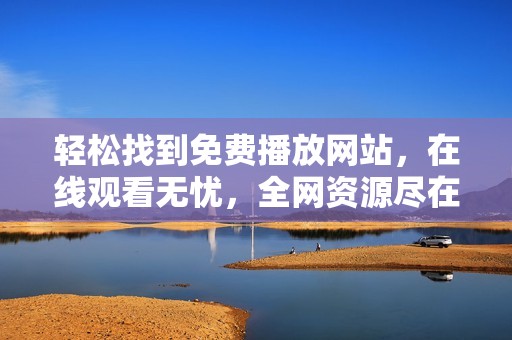 轻松找到免费播放网站，在线观看无忧，全网资源尽在掌握