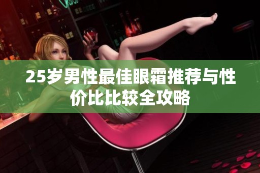25岁男性最佳眼霜推荐与性价比比较全攻略