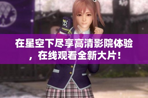 在星空下尽享高清影院体验，在线观看全新大片！