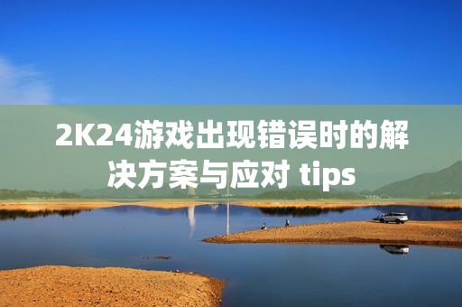 2K24游戏出现错误时的解决方案与应对 tips